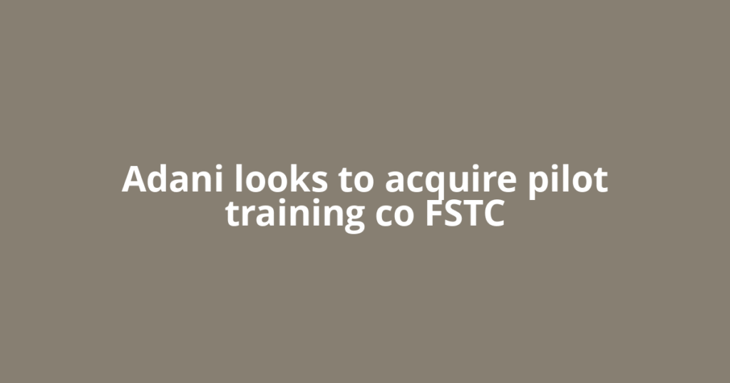 Adani looks to acquire pilot training co FSTC