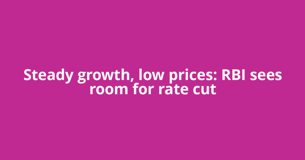 Steady growth, low prices: RBI sees room for rate cut