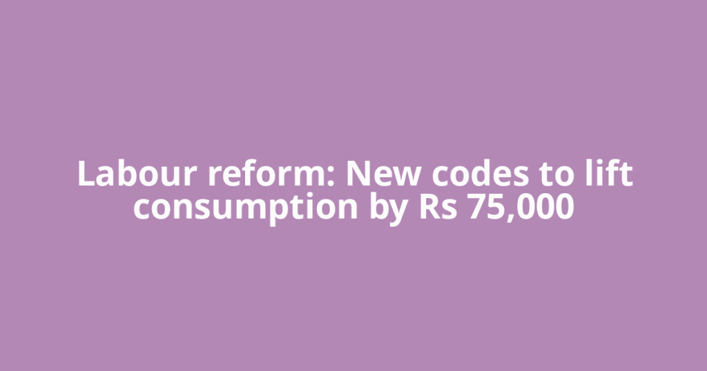 Labour reform: New codes to lift consumption by Rs 75,000
