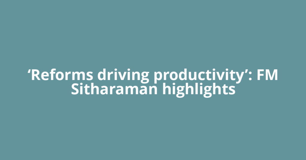 ‘Reforms driving productivity’: FM Sitharaman highlights