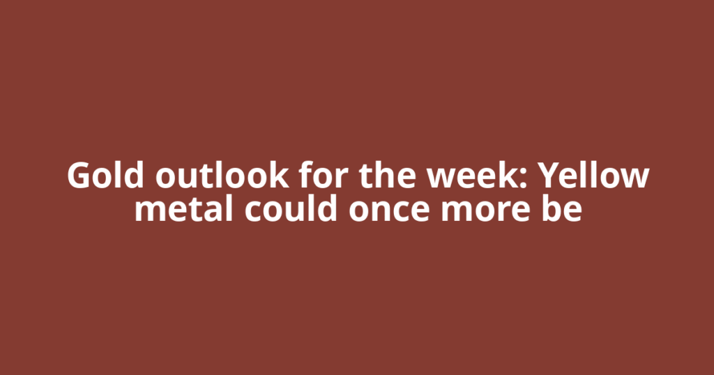 Gold outlook for the week: Yellow metal could once more be
