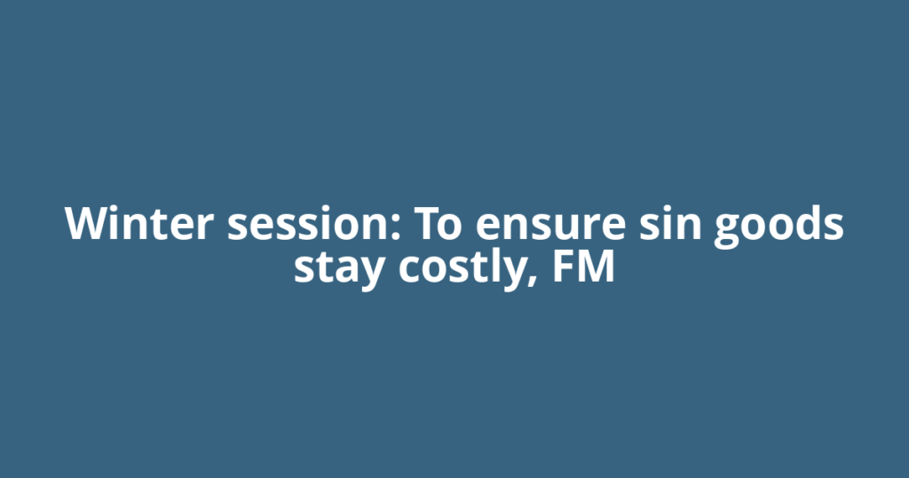 Winter session: To ensure sin goods stay costly, FM