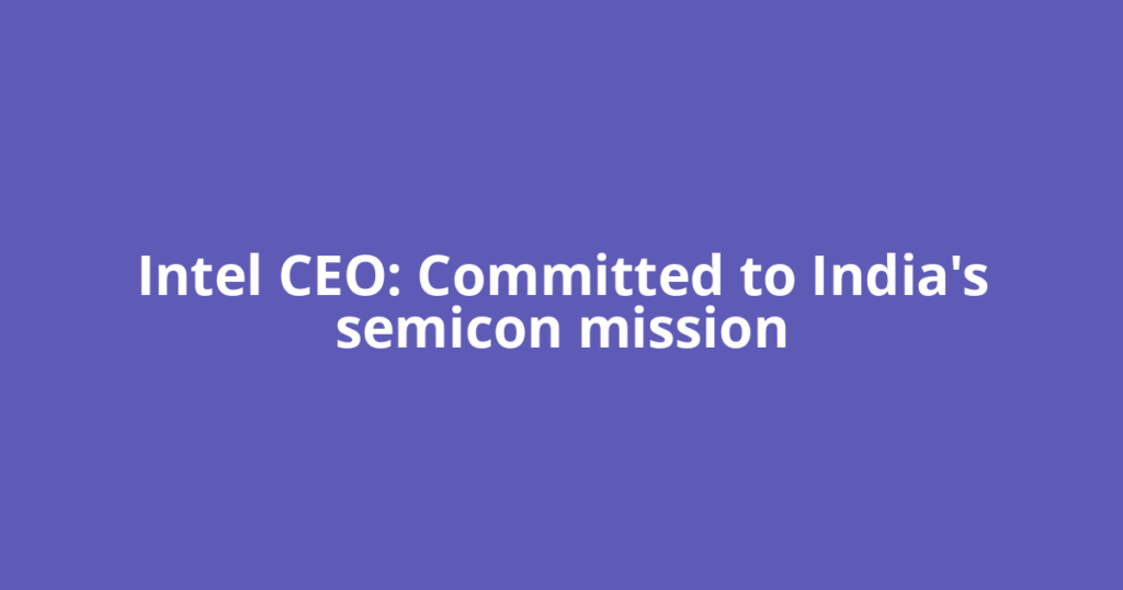 Intel CEO: Committed to India's semicon mission
