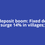 Rural deposit boom: Fixed deposits surge 14% in villages;