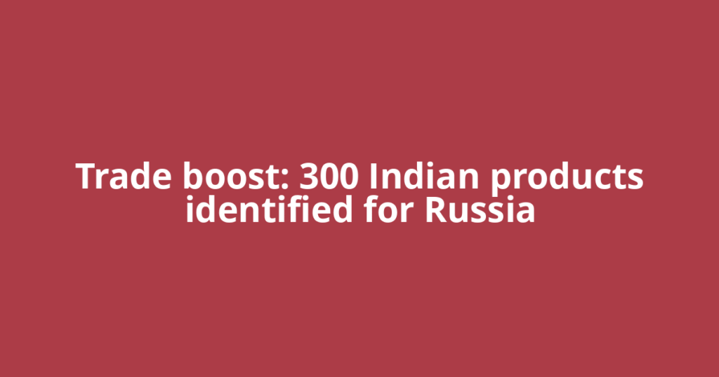 Trade boost: 300 Indian products identified for Russia