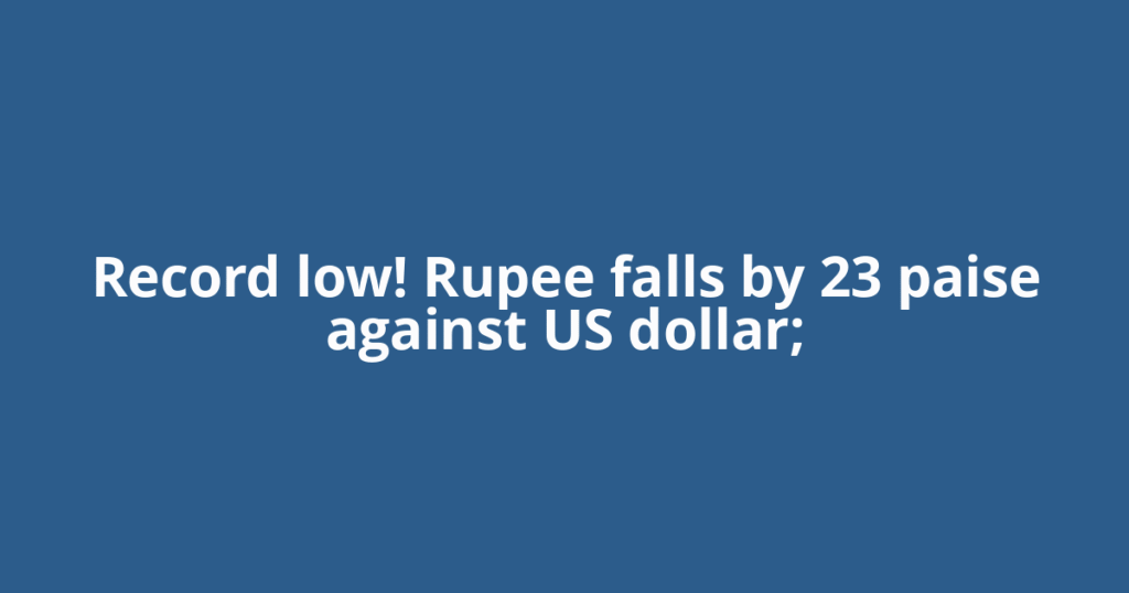 Record low! Rupee falls by 23 paise against US dollar;