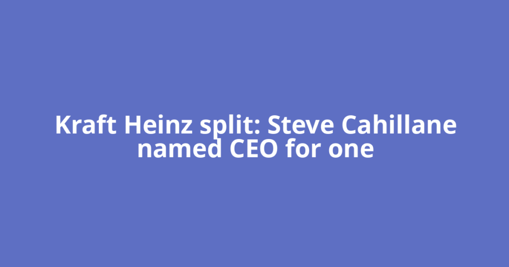 Kraft Heinz split: Steve Cahillane named CEO for one
