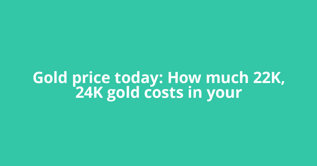 Gold price today: How much 22K, 24K gold costs in your