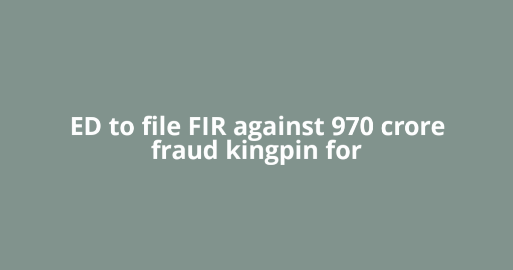 ED to file FIR against 970 crore fraud kingpin for