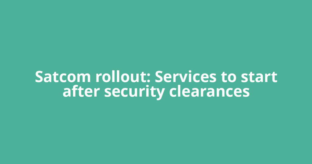 Satcom rollout: Services to start after security clearances