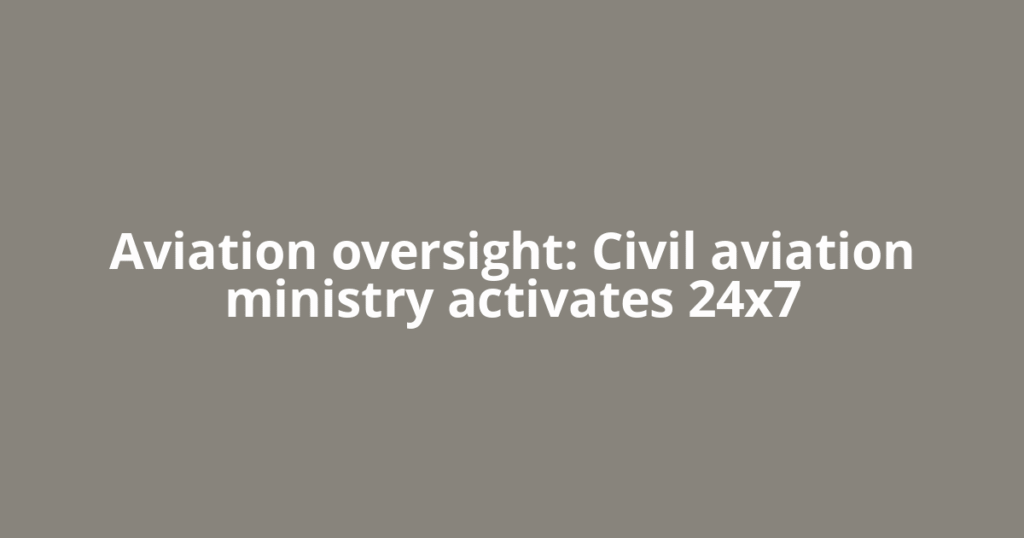 Aviation oversight: Civil aviation ministry activates 24×7