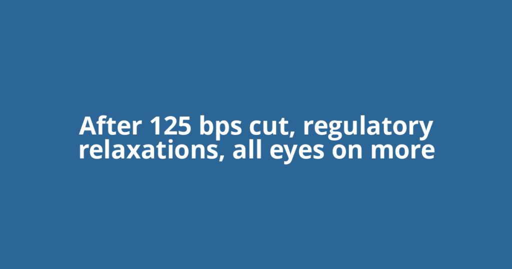 After 125 bps cut, regulatory relaxations, all eyes on more