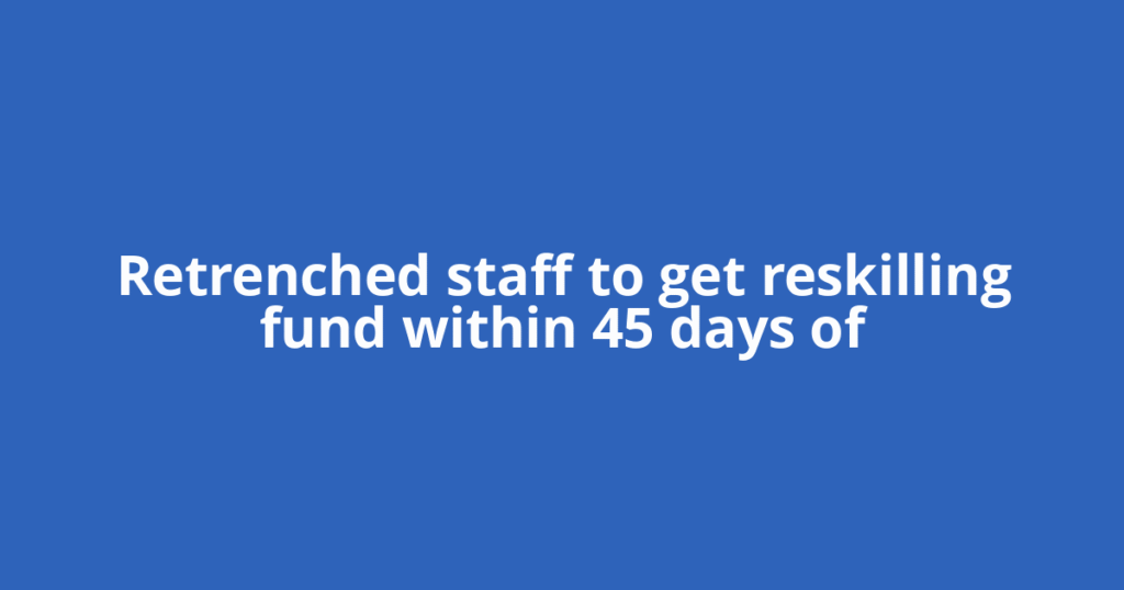 Retrenched staff to get reskilling fund within 45 days of