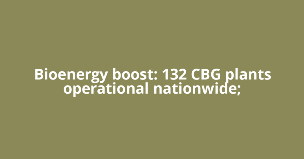 Bioenergy boost: 132 CBG plants operational nationwide;