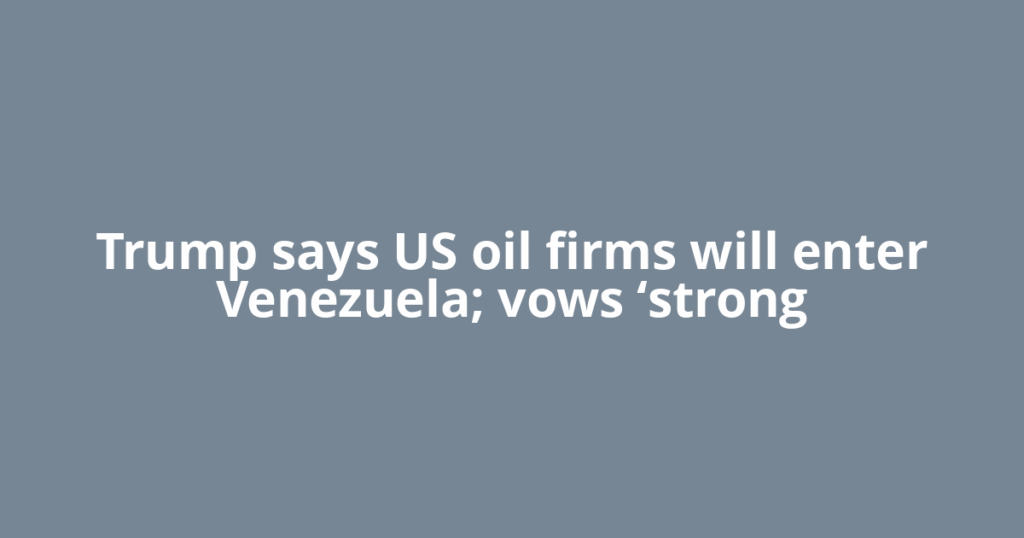 Trump says US oil firms will enter Venezuela; vows ‘strong