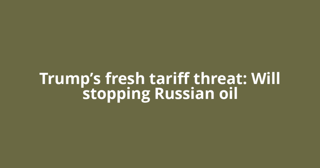 Trump’s fresh tariff threat: Will stopping Russian oil