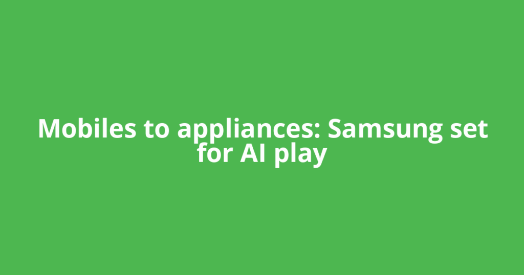 Mobiles to appliances: Samsung set for AI play