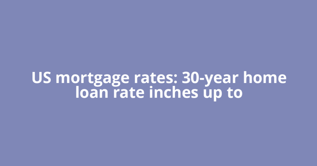 US mortgage rates: 30-year home loan rate inches up to