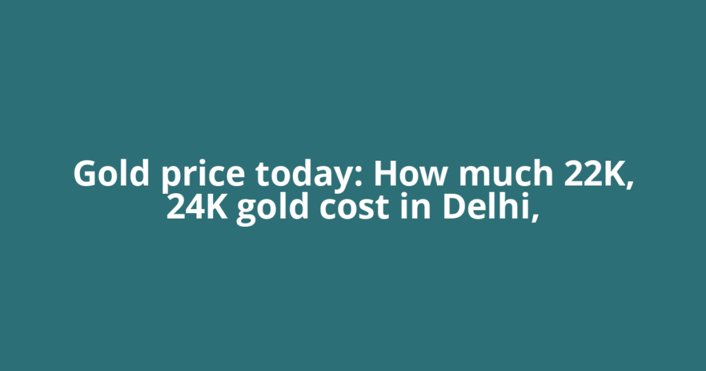 Gold price today: How much 22K, 24K gold cost in Delhi,