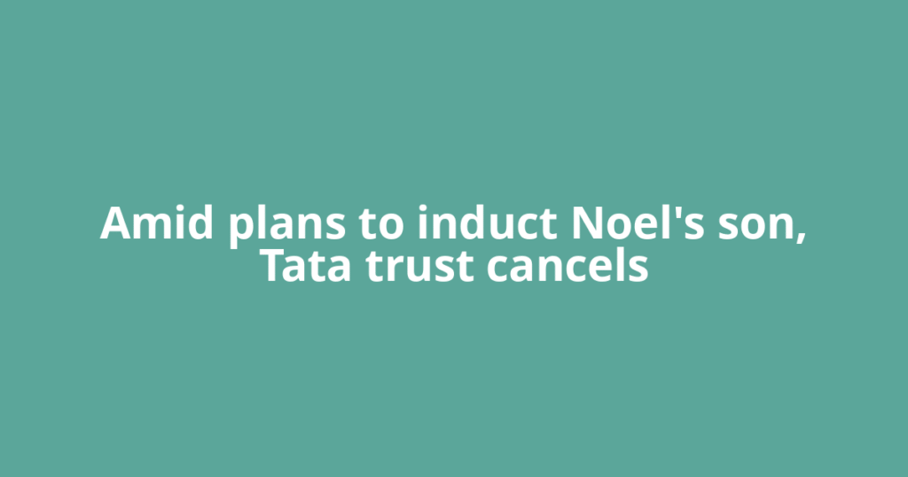 Amid plans to induct Noel's son, Tata trust cancels