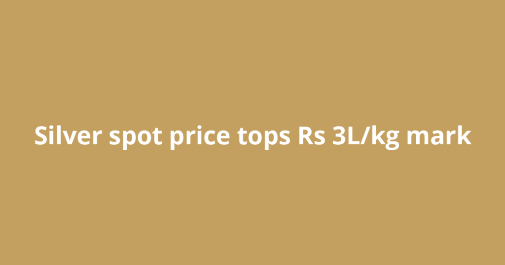 Silver spot price tops Rs 3L/kg mark