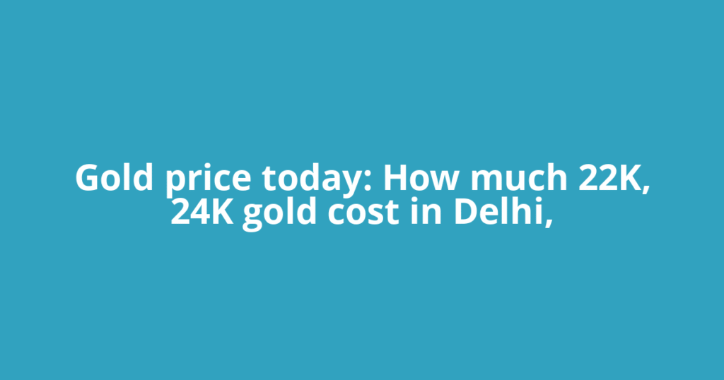 Gold price today: How much 22K, 24K gold cost in Delhi,