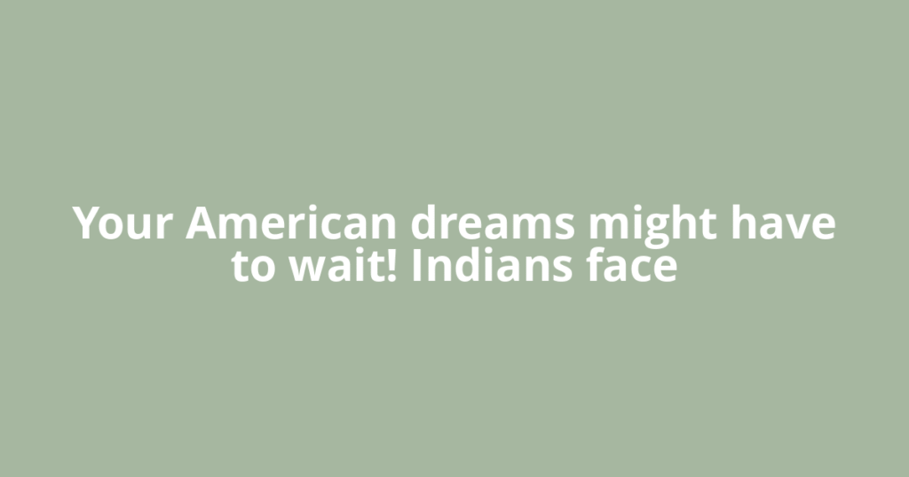 Your American dreams might have to wait! Indians face