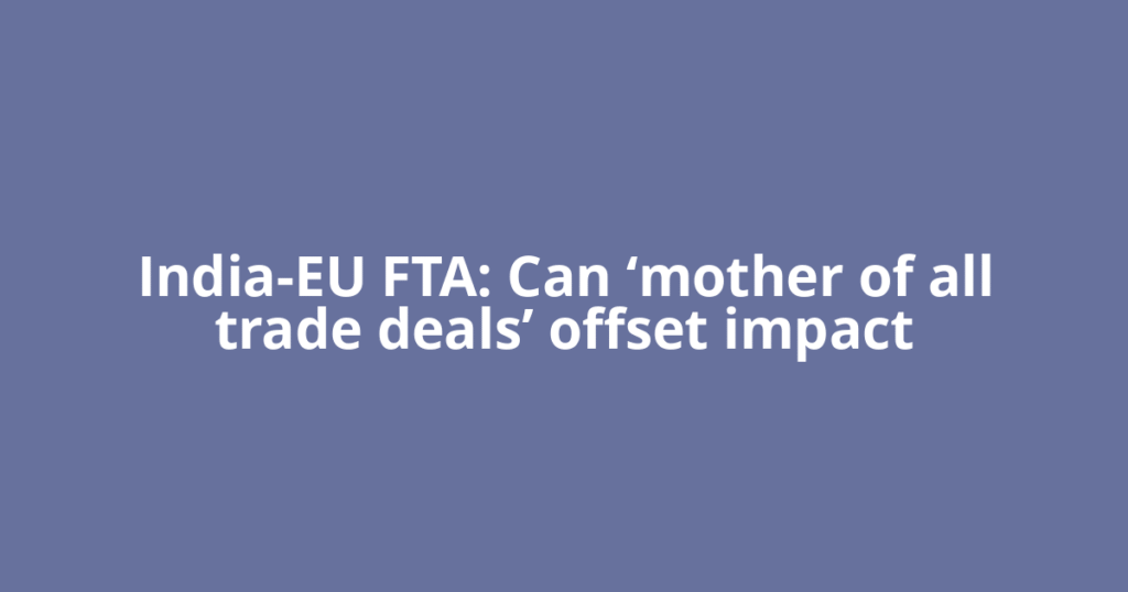 India-EU FTA: Can ‘mother of all trade deals’ offset impact