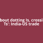 ‘Just about dotting Is, crossing the Ts’: India-US trade