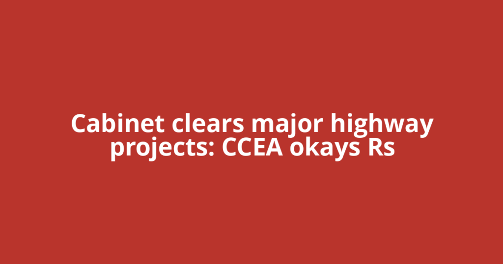 Cabinet clears major highway projects: CCEA okays Rs