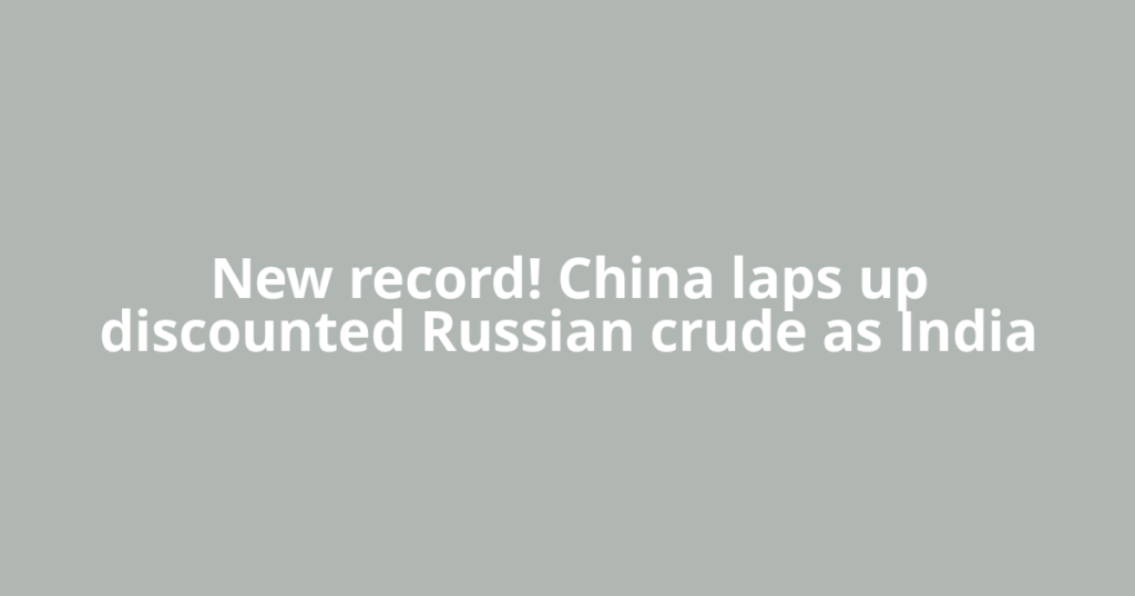New record! China laps up discounted Russian crude as India