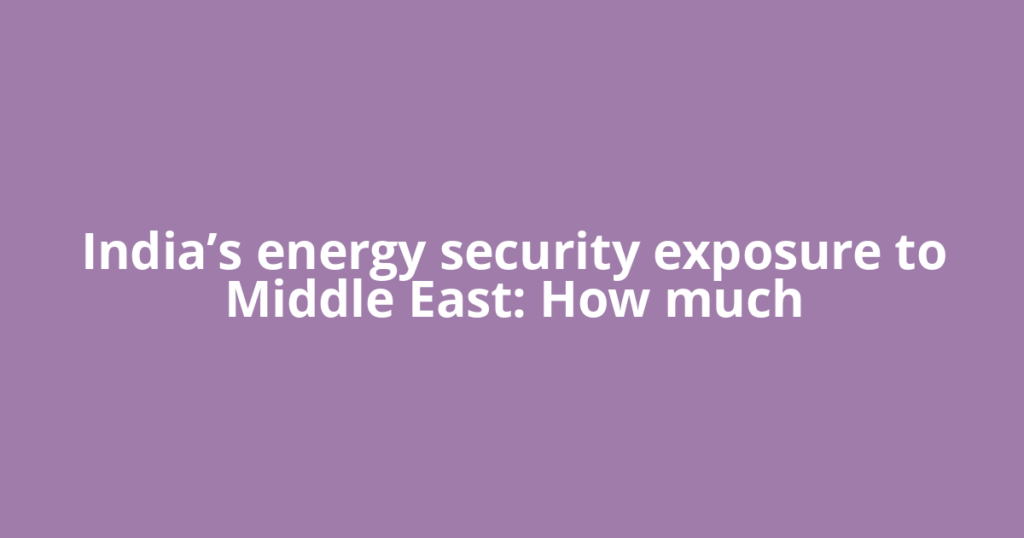 India’s energy security exposure to Middle East: How much