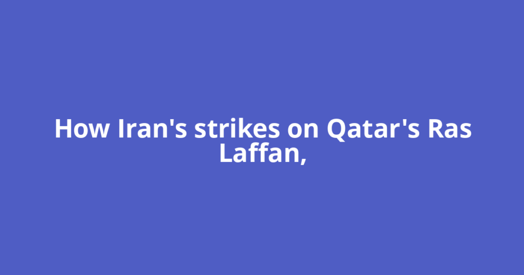 How Iran's strikes on Qatar's Ras Laffan,