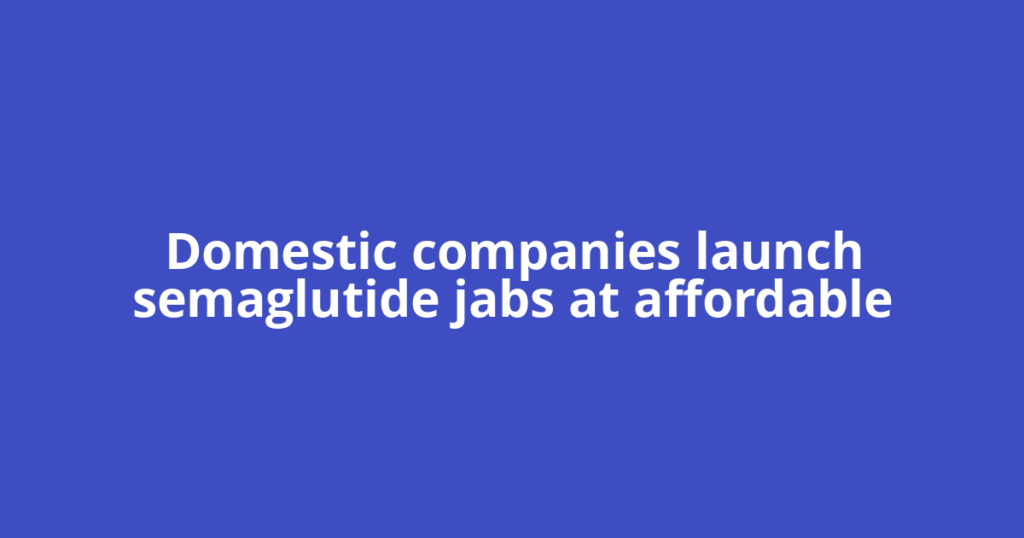 Domestic companies launch semaglutide jabs at affordable
