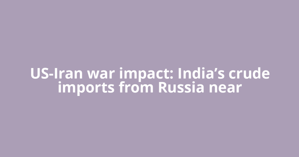 US-Iran war impact: India’s crude imports from Russia near