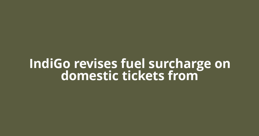 IndiGo revises fuel surcharge on domestic tickets from
