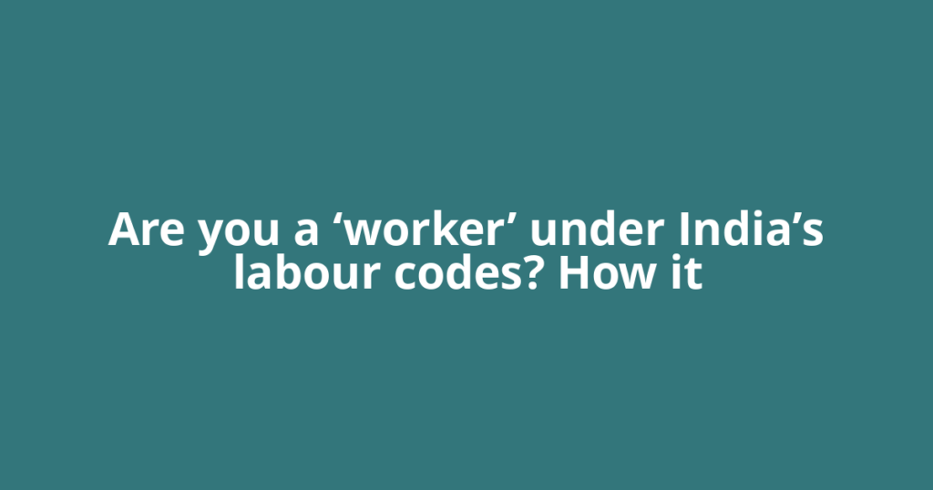 Are you a ‘worker’ under India’s labour codes? How it
