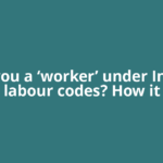Are you a ‘worker’ under India’s labour codes? How it