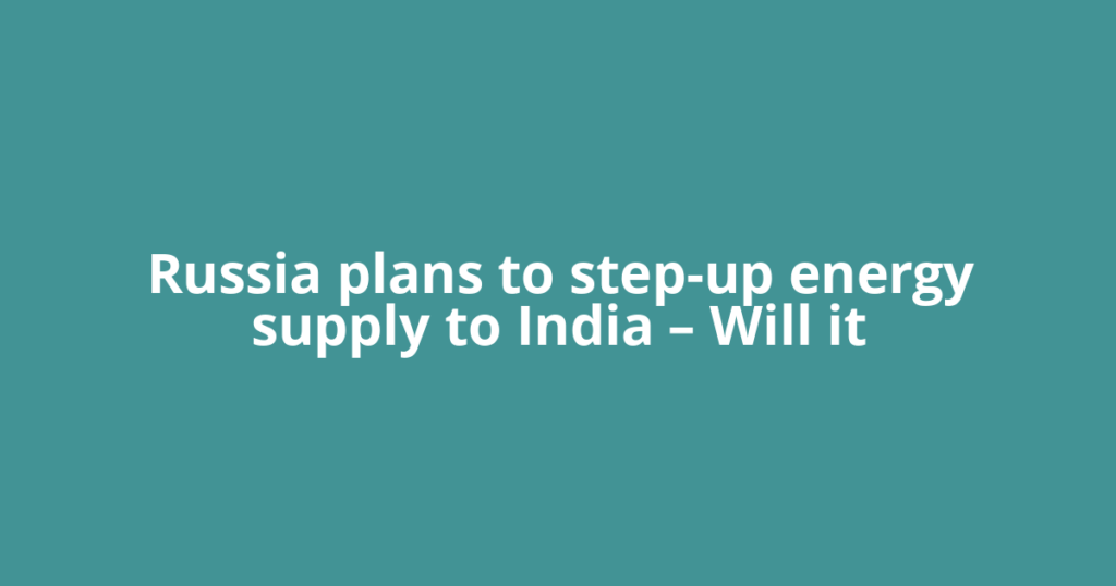 Russia plans to step-up energy supply to India – Will it