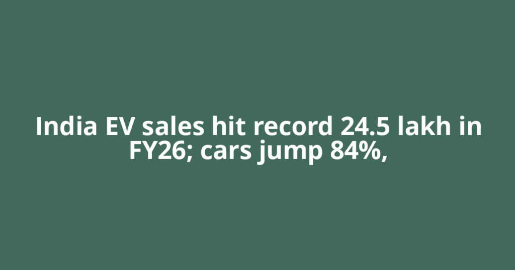 India EV sales hit record 24.5 lakh in FY26; cars jump 84%,