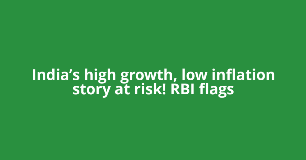 India’s high growth, low inflation story at risk! RBI flags