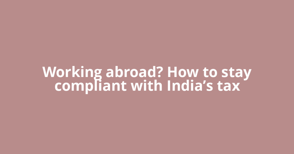 Working abroad? How to stay compliant with India’s tax