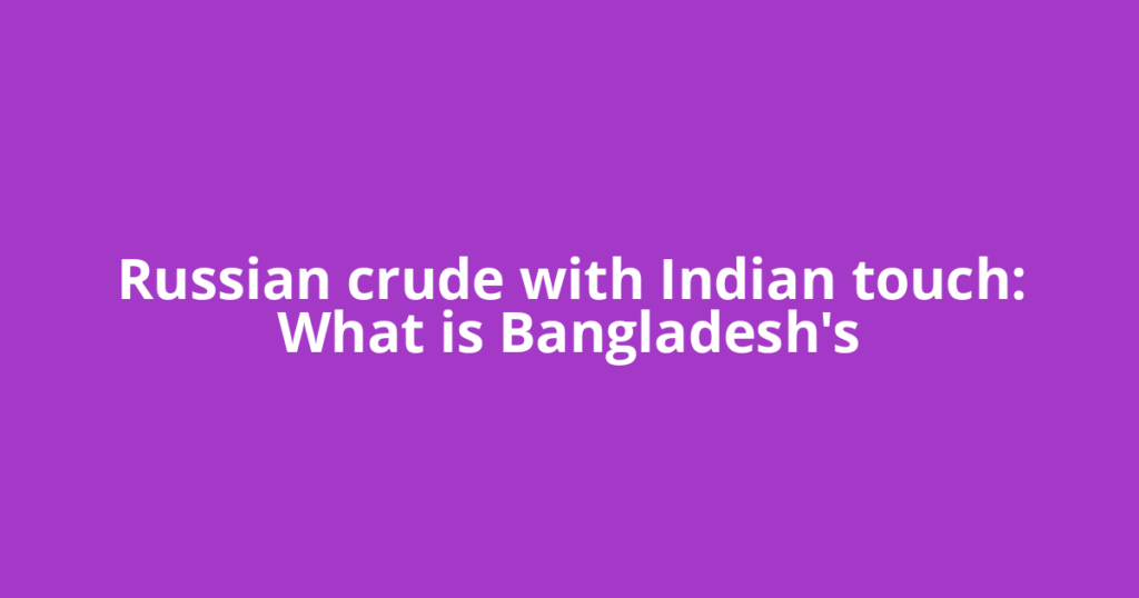 Russian crude with Indian touch: What is Bangladesh's