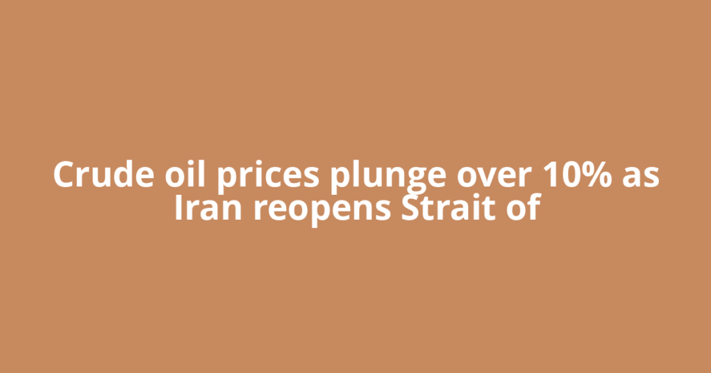 Crude oil prices plunge over 10% as Iran reopens Strait of
