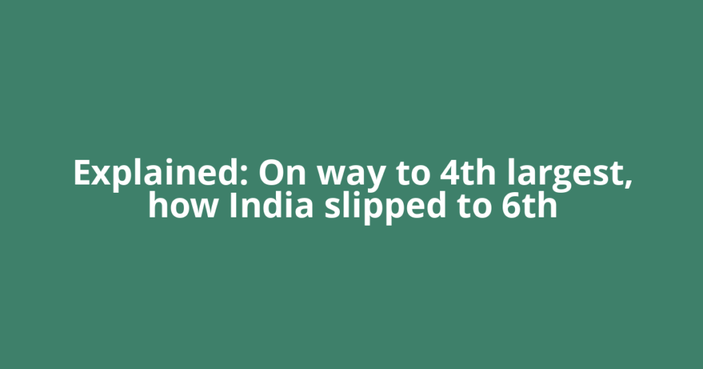 Explained: On way to 4th largest, how India slipped to 6th