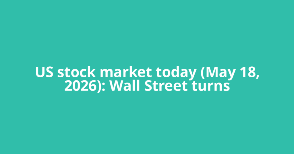 US stock market today (May 18, 2026): Wall Street turns