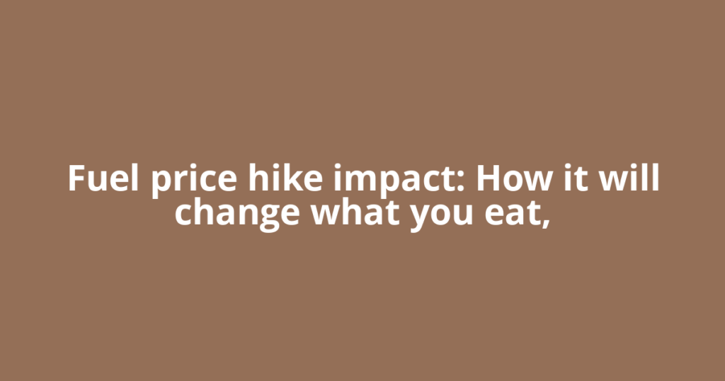 Fuel price hike impact: How it will change what you eat,