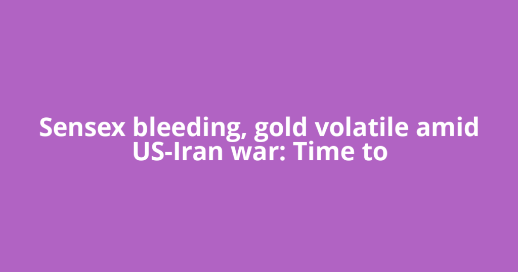 Sensex bleeding, gold volatile amid US-Iran war: Time to