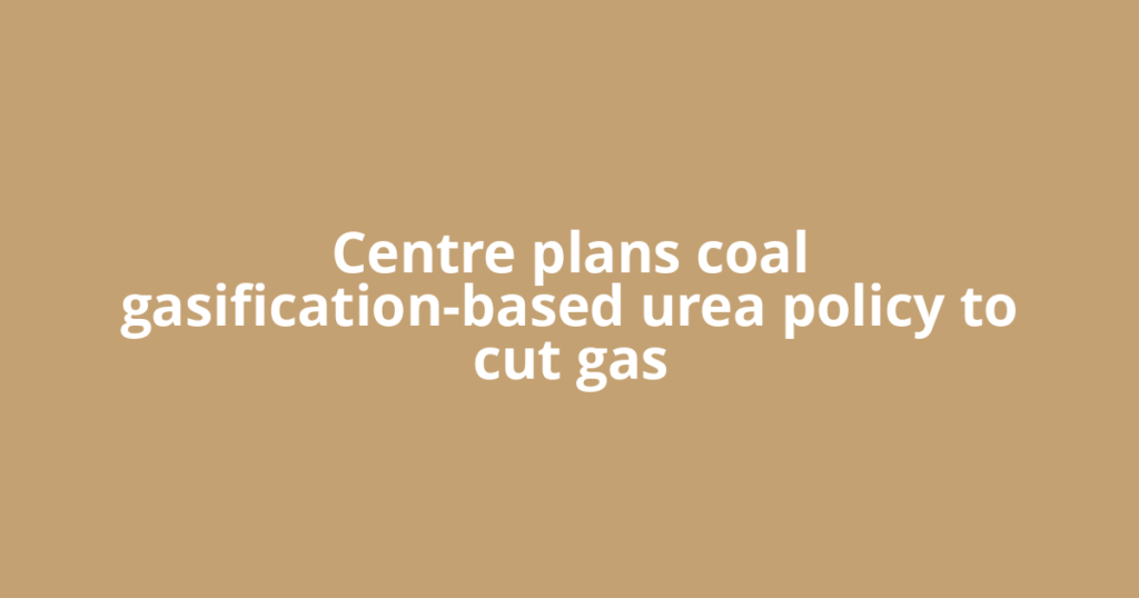 Centre plans coal gasification-based urea policy to cut gas