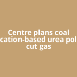 Centre plans coal gasification-based urea policy to cut gas